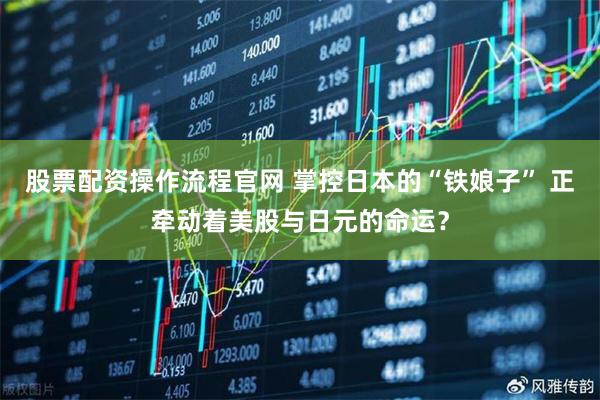股票配资操作流程官网 掌控日本的“铁娘子” 正牵动着美股与日元的命运？