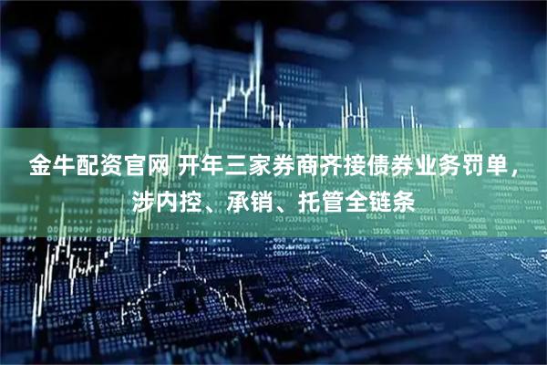 金牛配资官网 开年三家券商齐接债券业务罚单，涉内控、承销、托管全链条