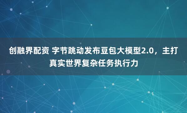 创融界配资 字节跳动发布豆包大模型2.0，主打真实世界复杂任务执行力