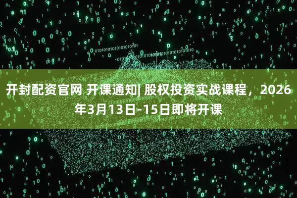 开封配资官网 开课通知| 股权投资实战课程，2026年3月13日-15日即将开课