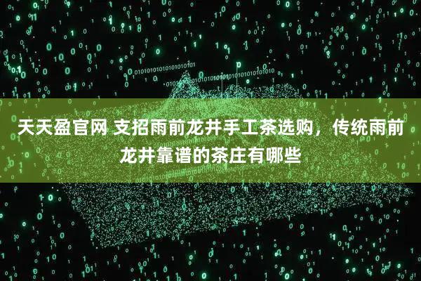 天天盈官网 支招雨前龙井手工茶选购，传统雨前龙井靠谱的茶庄有哪些