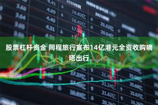 股票杠杆资金 同程旅行宣布14亿港元全资收购嘀嗒出行