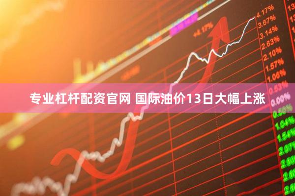 专业杠杆配资官网 国际油价13日大幅上涨