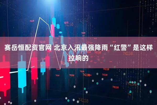 赛岳恒配资官网 北京入汛最强降雨“红警”是这样拉响的