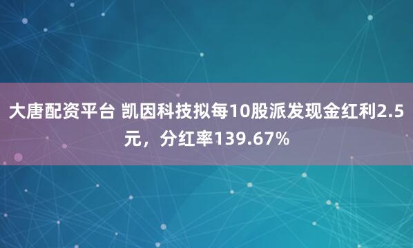 大唐配资平台 凯因科技拟每10股派发现金红利2.5元，分红率139.67%