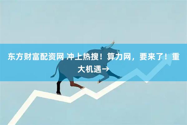 东方财富配资网 冲上热搜！算力网，要来了！重大机遇→
