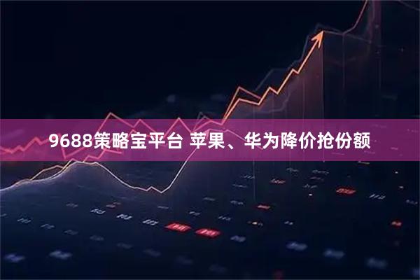 9688策略宝平台 苹果、华为降价抢份额
