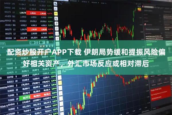 配资炒股开户APP下载 伊朗局势缓和提振风险偏好相关资产，外汇市场反应或相对滞后