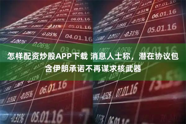 怎样配资炒股APP下载 消息人士称，潜在协议包含伊朗承诺不再谋求核武器