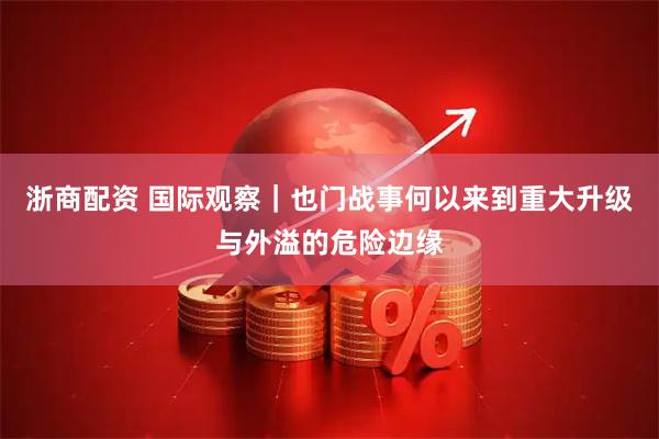 浙商配资 国际观察｜也门战事何以来到重大升级与外溢的危险边缘